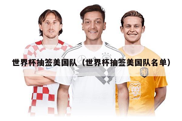 世界杯抽簽美國隊（世界杯抽簽美國隊名單）