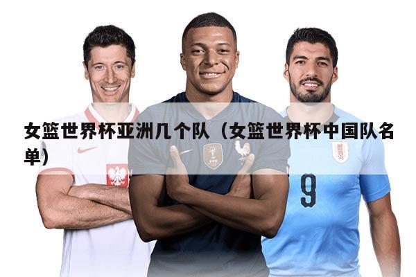 女籃世界杯亞洲幾個隊（女籃世界杯中國隊名單）