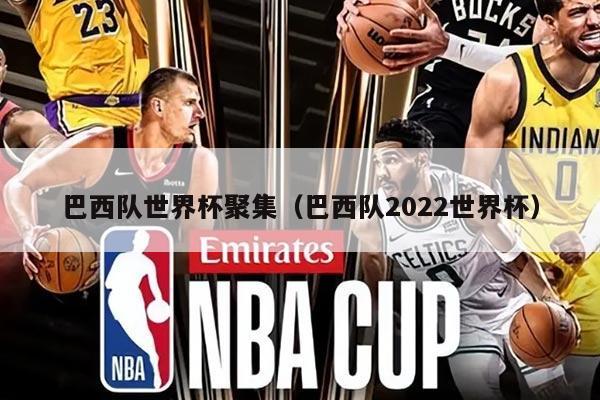 巴西隊(duì)世界杯聚集（巴西隊(duì)2022世界杯）