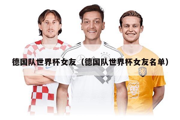 德國(guó)隊(duì)世界杯女友（德國(guó)隊(duì)世界杯女友名單）