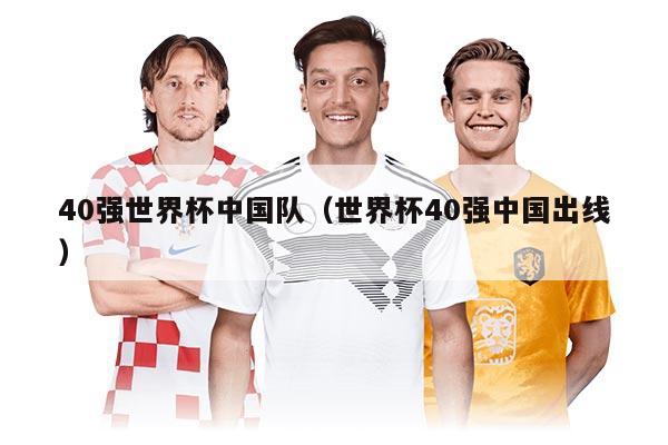 40強世界杯中國隊（世界杯40強中國出線）