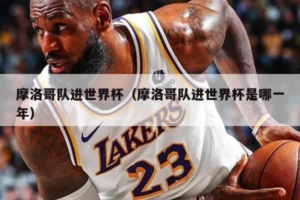 摩洛哥隊進世界杯（摩洛哥隊進世界杯是哪一年）