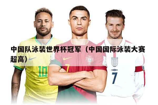 中國(guó)隊(duì)泳裝世界杯冠軍（中國(guó)國(guó)際泳裝大賽 超高）