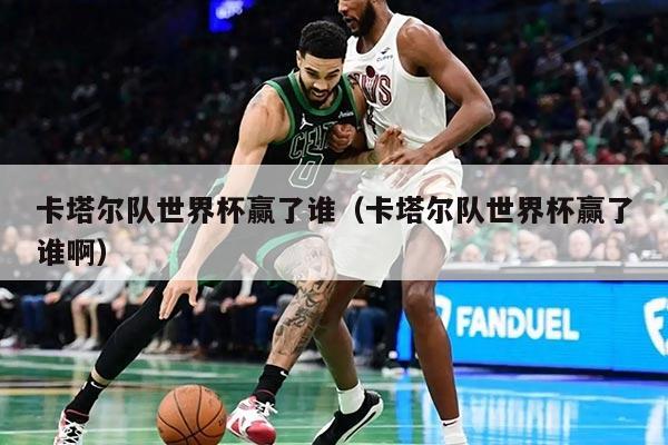 卡塔爾隊世界杯贏了誰（卡塔爾隊世界杯贏了誰?。? title=