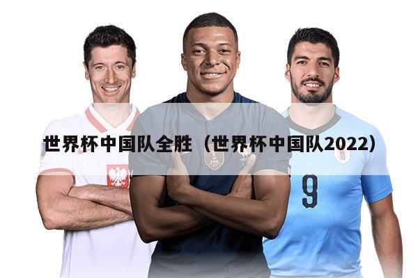世界杯中國(guó)隊(duì)全勝（世界杯中國(guó)隊(duì)2022）