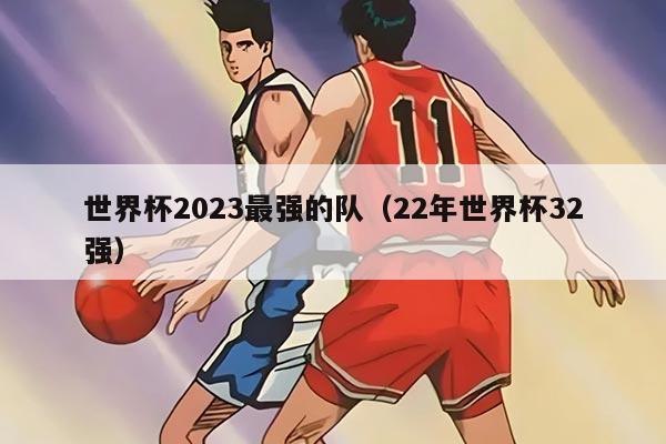世界杯2023最強(qiáng)的隊(duì)（22年世界杯32強(qiáng)）