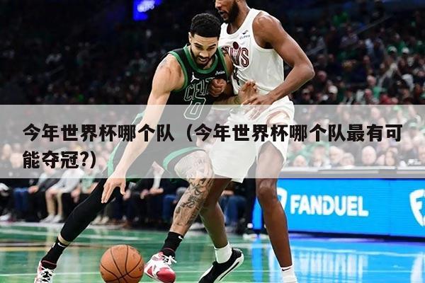 今年世界杯哪個隊（今年世界杯哪個隊最有可能奪冠?）