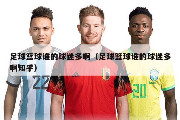 足球籃球誰(shuí)的球迷多?。ㄗ闱蚧@球誰(shuí)的球迷多啊知乎）