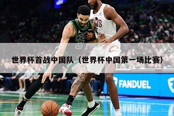 世界杯首戰(zhàn)中國(guó)隊(duì)（世界杯中國(guó)第一場(chǎng)比賽）