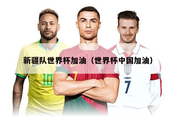 新疆隊世界杯加油（世界杯中國加油）