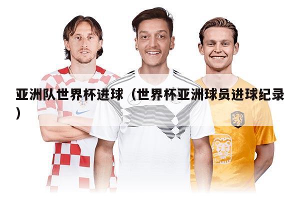 亞洲隊(duì)世界杯進(jìn)球（世界杯亞洲球員進(jìn)球紀(jì)錄）