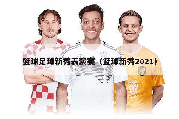 籃球足球新秀表演賽（籃球新秀2021）