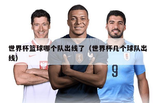 世界杯籃球哪個(gè)隊(duì)出線了（世界杯幾個(gè)球隊(duì)出線）