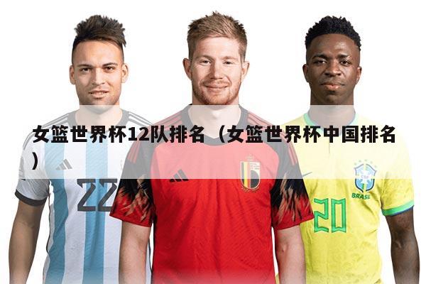 女籃世界杯12隊(duì)排名（女籃世界杯中國(guó)排名）