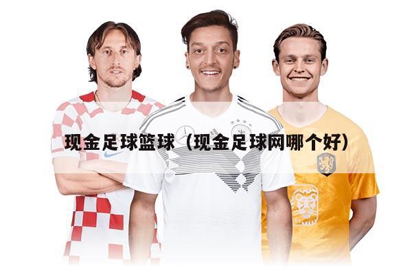 現(xiàn)金足球籃球（現(xiàn)金足球網(wǎng)哪個(gè)好）