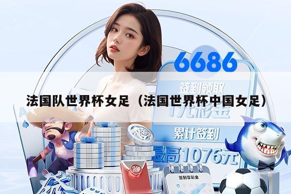 法國(guó)隊(duì)世界杯女足（法國(guó)世界杯中國(guó)女足）