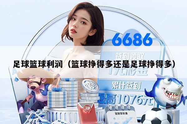 足球籃球利潤（籃球掙得多還是足球掙得多）