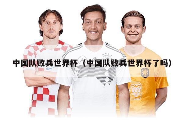 中國(guó)隊(duì)敗兵世界杯（中國(guó)隊(duì)敗兵世界杯了嗎）