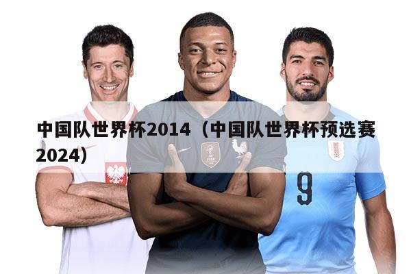 中國隊世界杯2014（中國隊世界杯預選賽2024）
