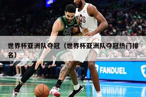 世界杯亞洲隊奪冠（世界杯亞洲隊奪冠熱門排名）