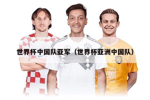 世界杯中國(guó)隊(duì)亞軍（世界杯亞洲中國(guó)隊(duì)）