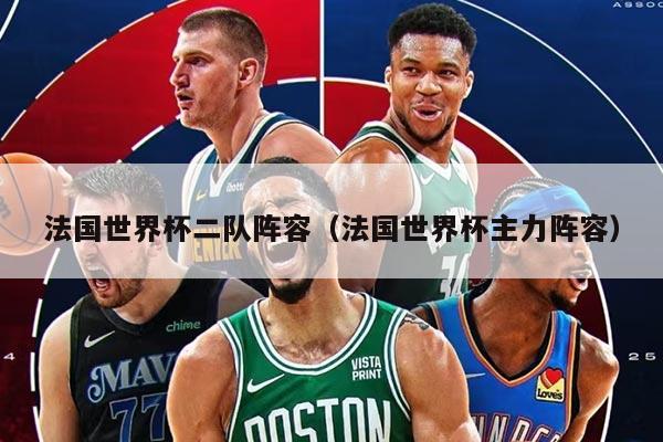 法國世界杯二隊(duì)陣容（法國世界杯主力陣容）