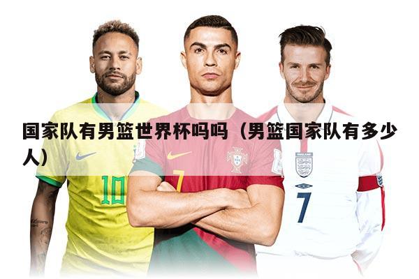 國(guó)家隊(duì)有男籃世界杯嗎嗎（男籃國(guó)家隊(duì)有多少人）