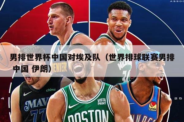 男排世界杯中國(guó)對(duì)埃及隊(duì)（世界排球聯(lián)賽男排 中國(guó) 伊朗）