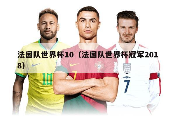 法國隊世界杯10（法國隊世界杯冠軍2018）