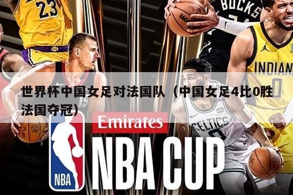 世界杯中國女足對法國隊（中國女足4比0勝法國奪冠）
