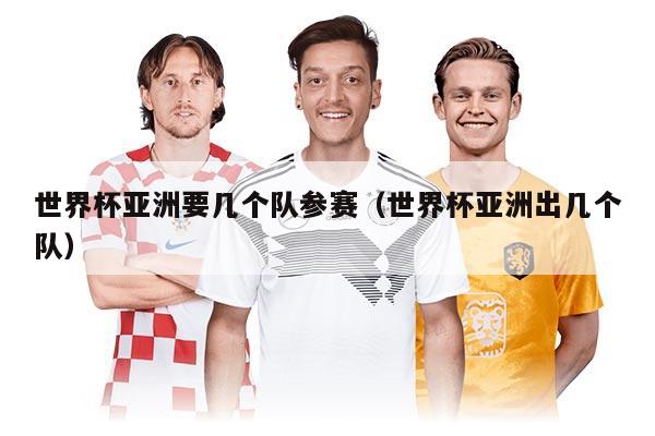 世界杯亞洲要幾個(gè)隊(duì)參賽（世界杯亞洲出幾個(gè)隊(duì)）