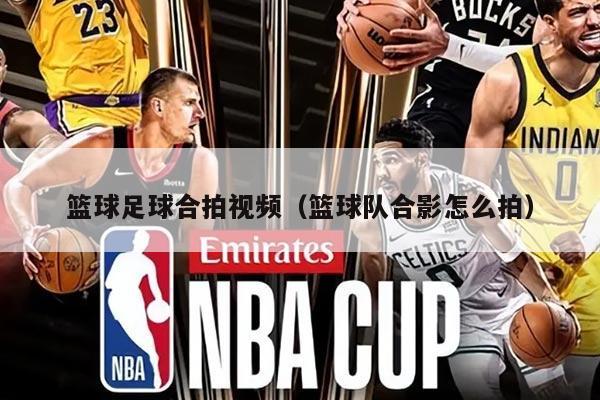 籃球足球合拍視頻（籃球隊合影怎么拍）