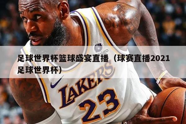 足球世界杯籃球盛宴直播（球賽直播2021足球世界杯）