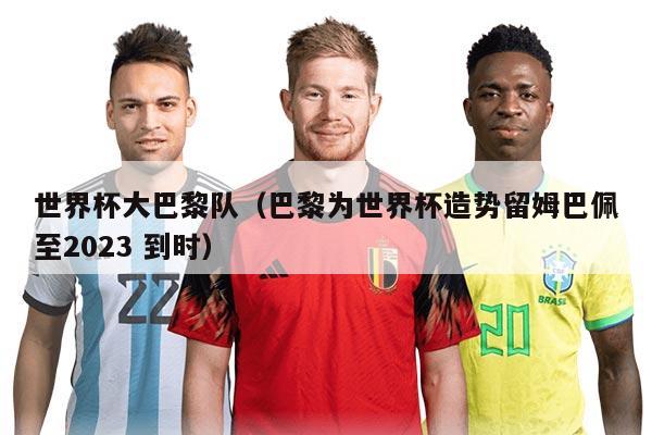 世界杯大巴黎隊(duì)(巴黎為世界杯造勢(shì)留姆巴佩至2023 到時(shí))