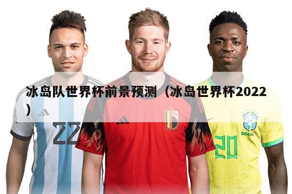 冰島隊世界杯前景預測（冰島世界杯2022）