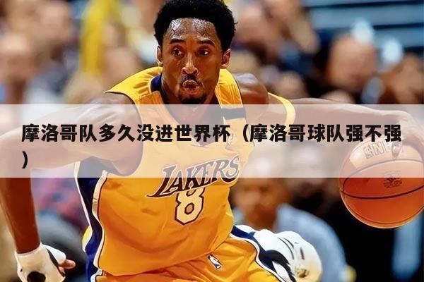 摩洛哥隊多久沒進世界杯（摩洛哥球隊強不強）