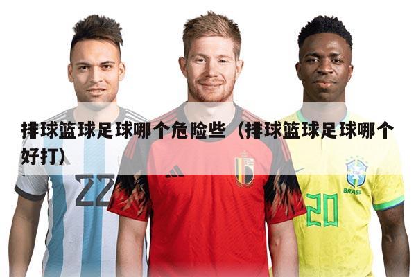 排球籃球足球哪個危險些（排球籃球足球哪個好打）