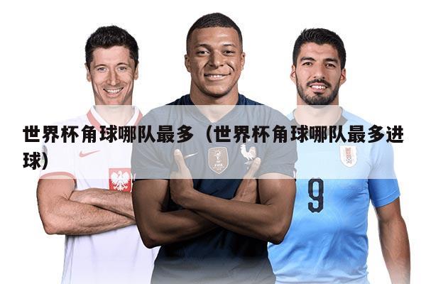 世界杯角球哪隊(duì)最多（世界杯角球哪隊(duì)最多進(jìn)球）