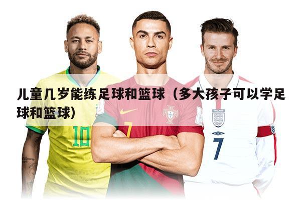 兒童幾歲能練足球和籃球（多大孩子可以學(xué)足球和籃球）