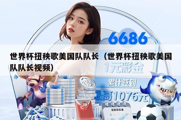 世界杯扭秧歌美國隊隊長（世界杯扭秧歌美國隊隊長視頻）