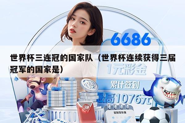 世界杯三連冠的國(guó)家隊(duì)（世界杯連續(xù)獲得三屆冠軍的國(guó)家是）