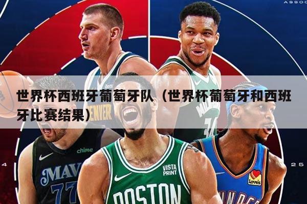 世界杯西班牙葡萄牙隊（世界杯葡萄牙和西班牙比賽結(jié)果）