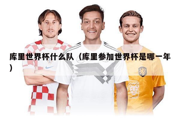 庫里世界杯什么隊(duì)（庫里參加世界杯是哪一年）