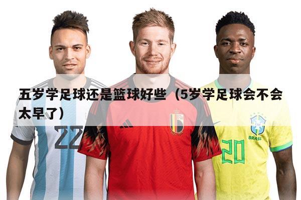 五歲學(xué)足球還是籃球好些（5歲學(xué)足球會不會太早了）