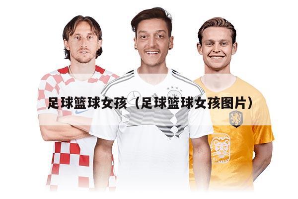 足球籃球女孩（足球籃球女孩圖片）
