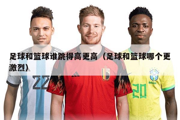 足球和籃球誰跳得高更高（足球和籃球哪個更激烈）