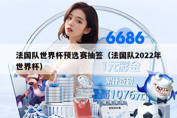 法國隊(duì)世界杯預(yù)選賽抽簽（法國隊(duì)2022年世界杯）