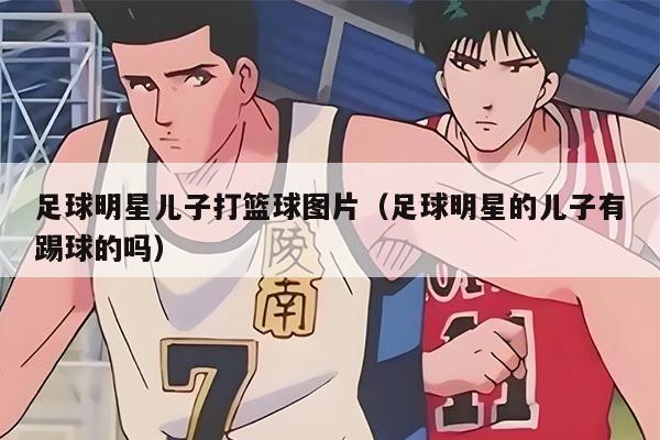 足球明星兒子打籃球圖片（足球明星的兒子有踢球的嗎）