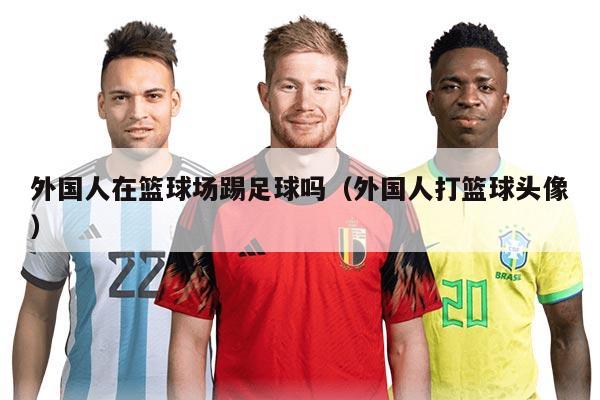 外國人在籃球場踢足球嗎（外國人打籃球頭像）