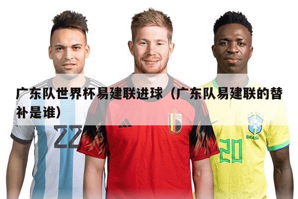 廣東隊世界杯易建聯(lián)進球（廣東隊易建聯(lián)的替補是誰）